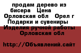 продам дерево из бисера › Цена ­ 500 - Орловская обл., Орел г. Подарки и сувениры » Изделия ручной работы   . Орловская обл.